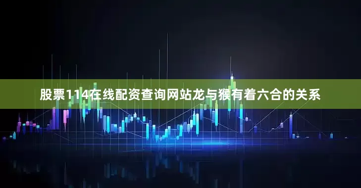股票114在线配资查询网站龙与猴有着六合的关系