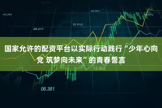 国家允许的配资平台以实际行动践行“少年心向党 筑梦向未来”的青春誓言