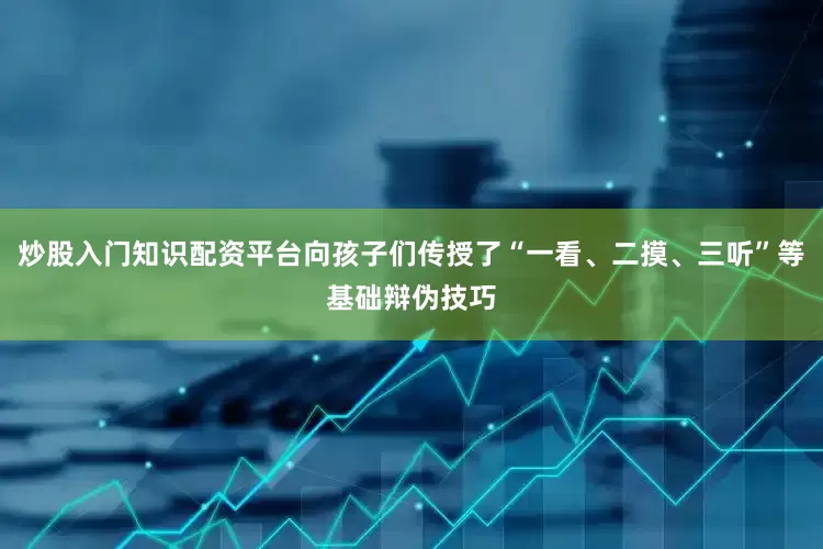 炒股入门知识配资平台向孩子们传授了“一看、二摸、三听”等基础辩伪技巧
