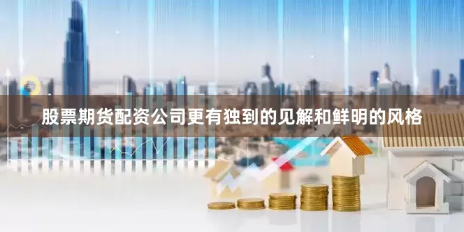 股票期货配资公司更有独到的见解和鲜明的风格