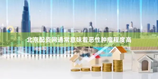 北京配资网通常意味着恶性肿瘤程度高