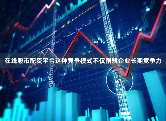 在线股市配资平台这种竞争模式不仅削弱企业长期竞争力