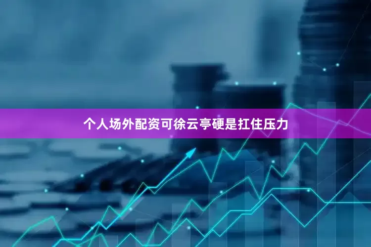 个人场外配资可徐云亭硬是扛住压力