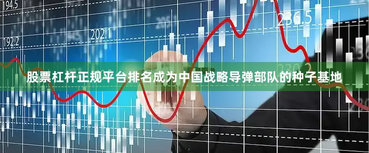 股票杠杆正规平台排名成为中国战略导弹部队的种子基地