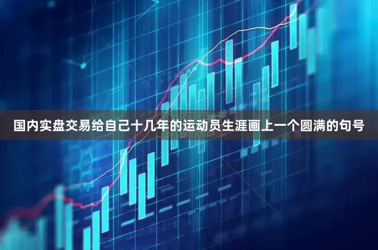 国内实盘交易给自己十几年的运动员生涯画上一个圆满的句号