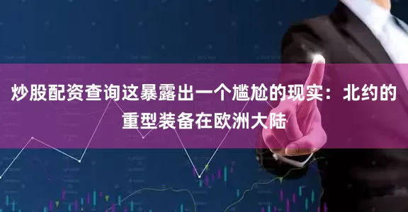 炒股配资查询这暴露出一个尴尬的现实：北约的重型装备在欧洲大陆