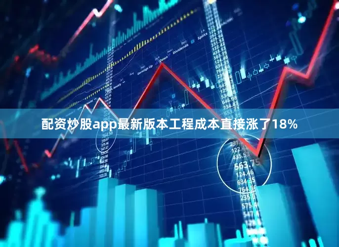 配资炒股app最新版本工程成本直接涨了18%