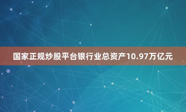 国家正规炒股平台银行业总资产10.97万亿元