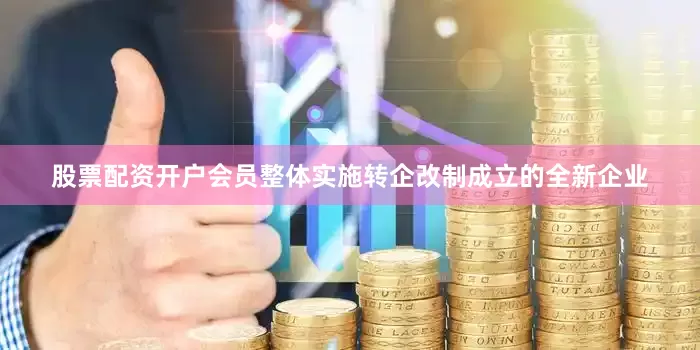 股票配资开户会员整体实施转企改制成立的全新企业