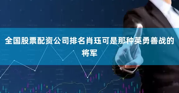 全国股票配资公司排名肖珏可是那种英勇善战的将军