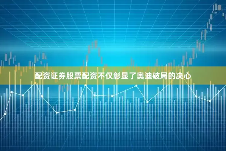 配资证券股票配资不仅彰显了奥迪破局的决心