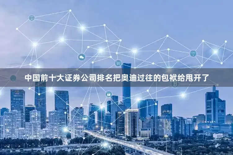 中国前十大证券公司排名把奥迪过往的包袱给甩开了