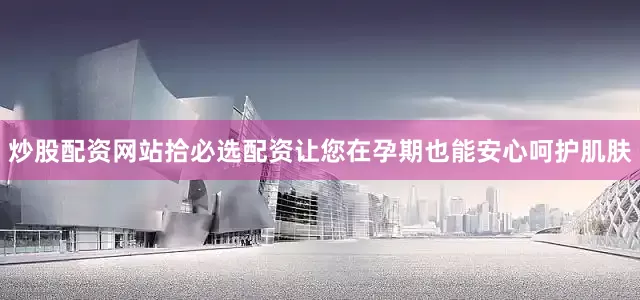 炒股配资网站拾必选配资让您在孕期也能安心呵护肌肤