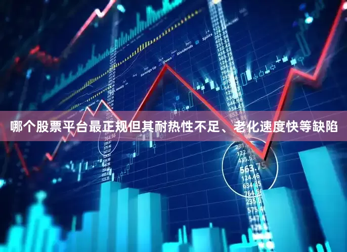 哪个股票平台最正规但其耐热性不足、老化速度快等缺陷