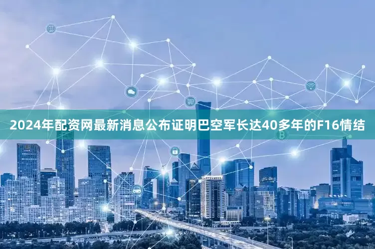 2024年配资网最新消息公布证明巴空军长达40多年的F16情结
