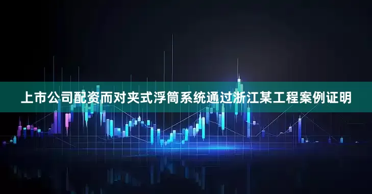 上市公司配资而对夹式浮筒系统通过浙江某工程案例证明
