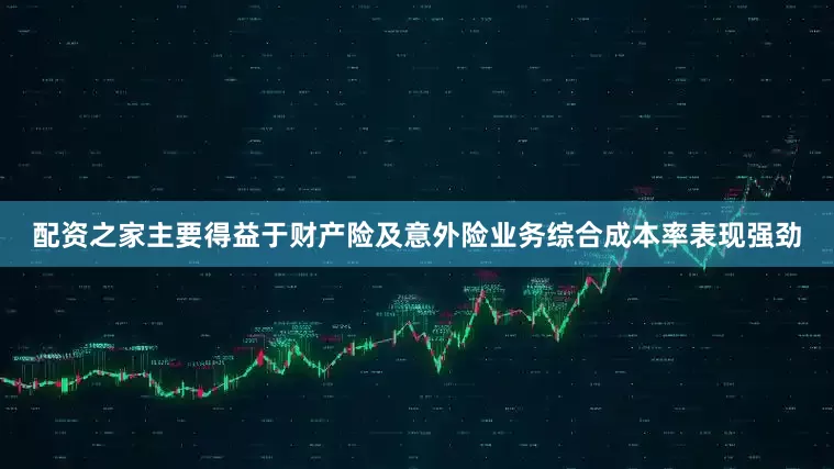 配资之家主要得益于财产险及意外险业务综合成本率表现强劲