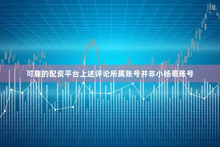 可靠的配资平台上述评论所属账号并非小杨哥账号