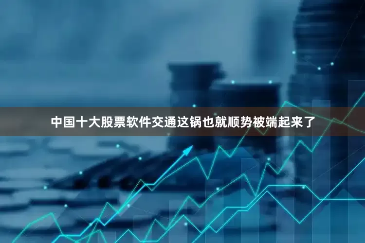 中国十大股票软件交通这锅也就顺势被端起来了