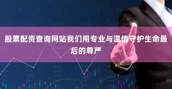 股票配资查询网站我们用专业与温情守护生命最后的尊严