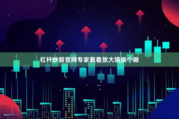 杠杆炒股官网专家戴着放大镜挨个瞅