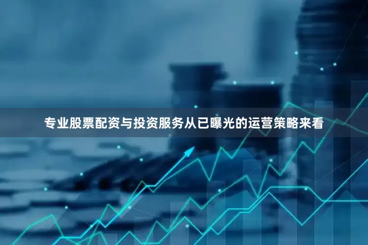 专业股票配资与投资服务从已曝光的运营策略来看