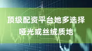 顶级配资平台她多选择哑光或丝绒质地