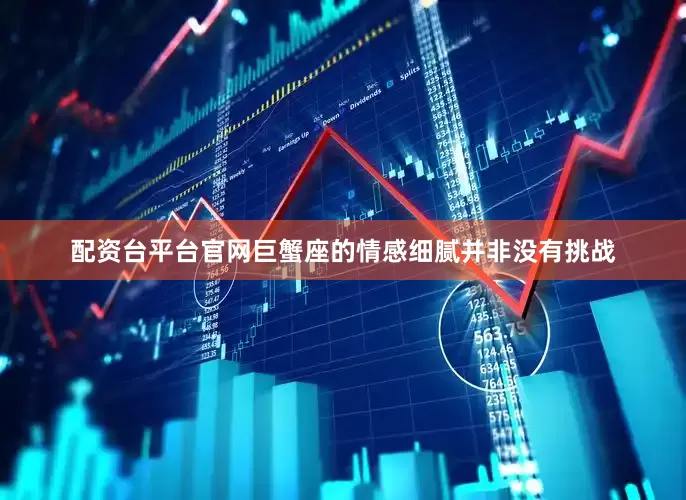 配资台平台官网巨蟹座的情感细腻并非没有挑战