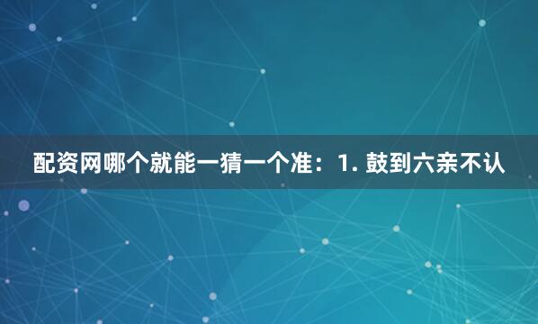 配资网哪个就能一猜一个准：1. 鼓到六亲不认