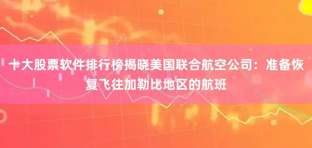 十大股票软件排行榜揭晓美国联合航空公司：准备恢复飞往加勒比地区的航班