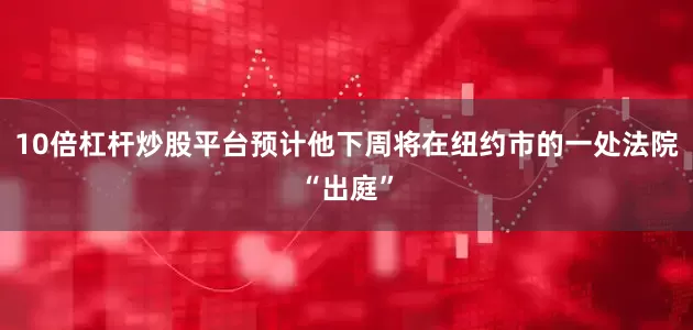 10倍杠杆炒股平台预计他下周将在纽约市的一处法院“出庭”